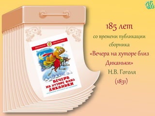 185 лет
со времени публикации
сборника
«Вечера на хуторе близ
Диканьки»
Н.В. Гоголя
(1831)
 