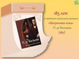 185 лет
со времени написания романа
«Шагреневая кожа»
О. де Бальзака
(1831)
 