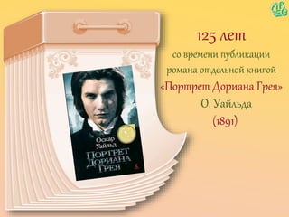 125 лет
со времени публикации
романа отдельной книгой
«Портрет Дориана Грея»
О. Уайльда
(1891)
 