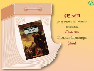 415 лет
со времени написания
трагедии
«Гамлет»
Уильяма Шекспира
(1601)
 