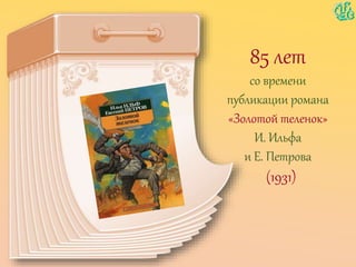 85 лет
со времени
публикации романа
«Золотой теленок»
И. Ильфа
и Е. Петрова
(1931)
 