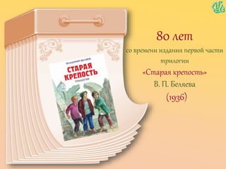 80 лет
со времени издания первой части
трилогии
«Старая крепость»
В. П. Беляева
(1936)
 
