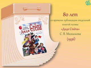 80 лет
со времени публикации отдельной
книгой поэмы
«Дядя Стёпа»
С. В. Михалкова
(1936)
 