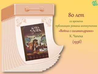 80 лет
со времени
публикации романа-антиутопии
«Война с саламандрами»
К. Чапека
(1936)
 
