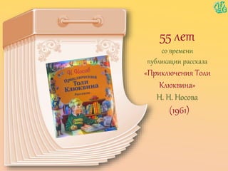 55 лет
со времени
публикации рассказа
«Приключения Толи
Клюквина»
Н. Н. Носова
(1961)
 
