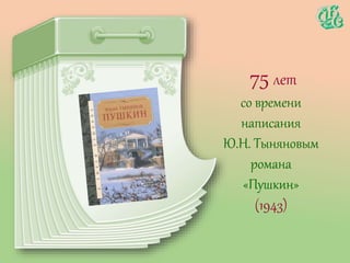 75 лет
со времени
написания
Ю.Н. Тыняновым
романа
«Пушкин»
(1943)
 