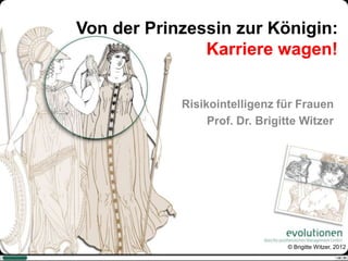 Von der Prinzessin zur Königin:
               Karriere wagen!


            Risikointelligenz für Frauen
                 Prof. Dr. Brigitte Witzer




                                © Brigitte Witzer, 2012
 