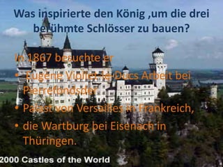 Was inspirierte den König ,um die drei
berühmte Schlösser zu bauen?
In 1867 besuchte er
• Eugène Viollet-le-Ducs Arbeit bei
Pierrefondsder
• Palast von Versailles in Frankreich,
• die Wartburg bei Eisenach in
Thüringen.
 