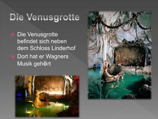  Die Venusgrotte
befindet sich neben
dem Schloss Linderhof
Dort hat er Wagners
Musik gehört