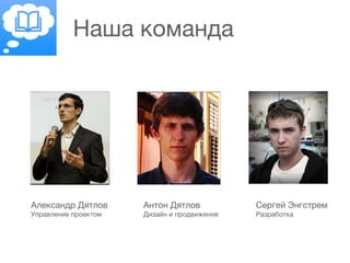 Наша команда
Александр Дятлов
Управление проектом
Сергей Энгстрем
Разработка
Антон Дятлов
Дизайн и продвижение
 