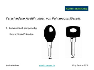 Verschiedene Ausführungen von Fahrzeugschlüsseln:
1. konventionell, doppelseitig
Unterschiede Fräsarten
Manfred Krämer www.lock-expert.de König Seminar 2016
 