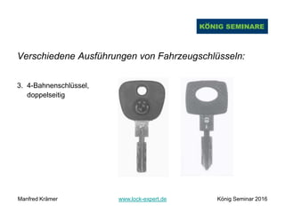 Verschiedene Ausführungen von Fahrzeugschlüsseln:
3. 4-Bahnenschlüssel,
doppelseitig
Manfred Krämer www.lock-expert.de König Seminar 2016
 