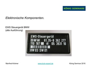 Elektronische Komponenten.
EWS Steuergerät BMW
(alte Ausführung)
Manfred Krämer www.lock-expert.de König Seminar 2016
 
