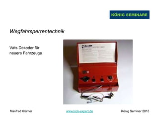 Wegfahrsperrentechnik
Vats Dekoder für
neuere Fahrzeuge
Manfred Krämer www.lock-expert.de König Seminar 2016
 