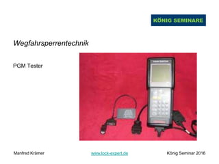 Wegfahrsperrentechnik
PGM Tester
Manfred Krämer www.lock-expert.de König Seminar 2016
 