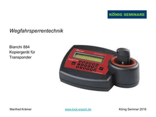 Wegfahrsperrentechnik
Bianchi 884
Kopiergerät für
Transponder
Manfred Krämer www.lock-expert.de König Seminar 2016
 