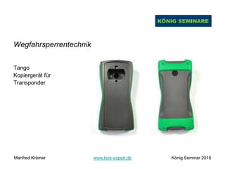Wegfahrsperrentechnik
Tango
Kopiergerät für
Transponder
Manfred Krämer www.lock-expert.de König Seminar 2016
 