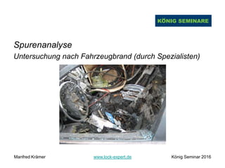 Spurenanalyse
Untersuchung nach Fahrzeugbrand (durch Spezialisten)
Manfred Krämer www.lock-expert.de König Seminar 2016
 