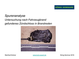 Spurenanalyse
Untersuchung nach Fahrzeugbrand
gefundenes Zündschloss in Brandresten
Manfred Krämer www.lock-expert.de König Seminar 2016
 