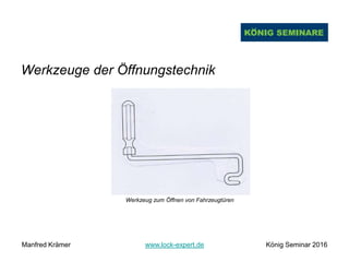Werkzeuge der Öffnungstechnik
Werkzeug zum Öffnen von Fahrzeugtüren
Manfred Krämer www.lock-expert.de König Seminar 2016
 