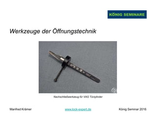 Werkzeuge der Öffnungstechnik
Nachschließwerkzeug für VAG Türzylinder
Manfred Krämer www.lock-expert.de König Seminar 2016
 