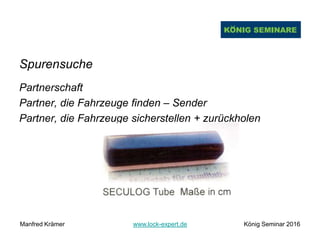 Spurensuche
Partnerschaft
Partner, die Fahrzeuge finden – Sender
Partner, die Fahrzeuge sicherstellen + zurückholen
Manfred Krämer www.lock-expert.de König Seminar 2016
 