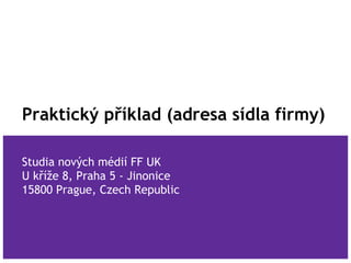 Praktický příklad (adresa sídla firmy)
Studia nových médií FF UK
U kříže 8, Praha 5 - Jinonice
15800 Prague, Czech Republic
 