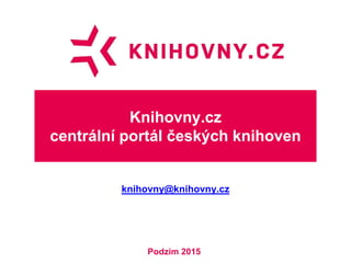 Knihovny.cz
centrální portál českých knihoven
knihovny@knihovny.cz
Podzim 2015
 