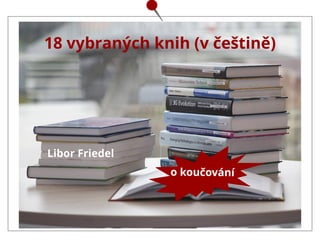 18 vybraných knih (v češtině)
Libor Friedel
o koučování
 