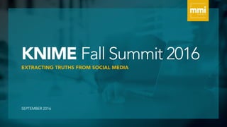 KNIME Fall Summit 2016
EXTRACTING TRUTHS FROM SOCIAL MEDIA
SEPTEMBER 2016
 