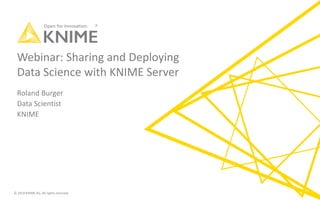 © 2019 KNIME AG. All rights reserved.
Webinar: Sharing and Deploying
Data Science with KNIME Server
Roland Burger
Data Scientist
KNIME
 