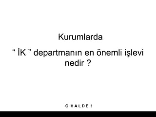   ?K  departman?n en ?nemli i?levi nedir ? O  H A L D E  ! Kurumlarda  