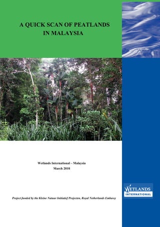 A QUICK SCAN OF PEATLANDS
            IN MALAYSIA




                    Wetlands International – Malaysia
                                March 2010




Project funded by the Kleine Natuur Initiatief Projecten, Royal Netherlands Embassy
 