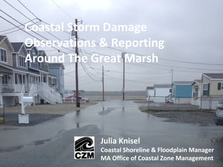 Coastal Storm Damage
Observations & Reporting
Around The Great Marsh
Julia Knisel
Coastal Shoreline & Floodplain Manager
MA Office of Coastal Zone Management
 