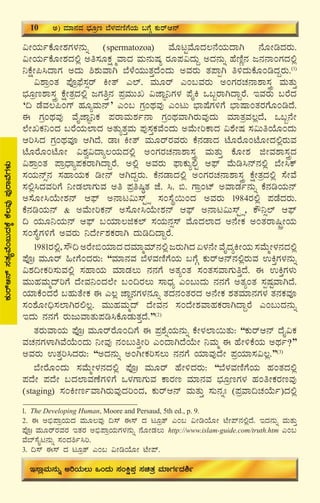 14
PÀÄgïD£ï¸ÀvÀåªÉA§ÄzÀPÉÌPÉ®ªÀÅ¥ÀÅgÁªÉUÀ¼ÀÄ
«ÃAiÀÄðPÉÆÃ±ÀUÀ¼À£ÀÄß (spermatozoa) ªÉÆlÖªÉÆzÀ®£ÉAiÀÄzÁV £ÉÆÃrzÀgÀÄ.
«ÃAiÀÄðPÉÆÃ±ÀzÀ°è Cw¸ÀÆPÀë÷äªÁzÀ ªÀÄ£ÀÄμÀå gÀÆ¥À«zÀÄÝ CzÀ£ÀÄß ºÉtÂÚ£À d£À£ÁAUÀzÀ°è
¤PÉëÃ¦¹zÁUÀ CzÀÄ ²±ÀÄªÁV ¨É¼ÉAiÀÄÄvÀÛzÉAzÀÄ CªÀgÀÄ vÀ¥ÁàV w½zÀÄPÉÆArzÀÝgÀÄ.(1)
«±ÁæAvÀ ¥ÉÇæ¥sÉ¸Àìgï QÃvï J¯ï. ªÀÄÆgï JA§ªÀgÀÄ CAUÀgÀZÀ£Á±Á¸ÀÛç ªÀÄvÀÄÛ
¨sÀÆæt±Á¸ÀÛç PÉëÃvÀæzÀ°è dUÀwÛ£À ¥ÀæªÀÄÄR «eÁÕ¤UÀ¼À ¥ÉÊQ M§âgÁVzÁÝgÉ. EªÀgÀÄ §gÉzÀ
‘¢ qÉªÀ®¦AUï ºÀÆåªÀÄ£ï’ JA§ UÀæAxÀªÀÅ JAlÄ ¨sÁμÉUÀ½UÉ ¨sÁμÁAvÀgÀUÉÆArzÉ.
F UÀæAxÀªÀÅ ªÉÊeÁÕ¤PÀ ¥ÀgÁªÀÄ±Àð£Á UÀæAxÀªÁVgÀÄªÀÅzÀÄ ªÀiÁvÀæªÀ®èzÉ, M§â£ÉÃ
¯ÉÃRPÀ¤AzÀ §gÉAiÀÄ¯ÁzÀ CvÀÄåvÀÛªÀÄ ¥ÀÅ¸ÀÛPÀªÉAzÀÄ CªÉÄÃjPÁzÀ «±ÉÃμÀ ¸À«ÄwAiÉÆAzÀÄ
Dj¹zÀ UÀæAxÀªÀÇ DVzÉ. qÁ| QÃvï ªÀÄÆgïgÀªÀgÀÄ PÉ£ÀqÁzÀ mÉÆgÉÆAmÉÆÃzÀ°ègÀÄªÀ
mÉÆgÉÆAmÉÆÃ «±Àé«zÁå®AiÀÄzÀ°è CAUÀgÀZÀ£Á±Á¸ÀÛç ªÀÄvÀÄÛ PÉÆÃ±À fÃªÀ±Á¸ÀÛçzÀ
«±ÁæAvÀ ¥ÁæzsÁå¥ÀPÀgÁVzÁÝgÉ. C°è CªÀgÀÄ ¥sÁPÀÄå°Ö D¥sï ªÉÄr¹£ï£À°è ¨ÉÃ¹Pï
¸ÀAiÀÄ£ïì£À ¸ÀºÁAiÀÄPÀ rÃ£ï DVzÀÝgÀÄ. PÉ£ÀqÁzÀ°è CAUÀgÀZÀ£Á±Á¸ÀÛç PÉëÃvÀæzÀ°è ¸ÉÃªÉ
¸À°è¹zÀªÀjUÉ ¤ÃqÀ¯ÁUÀÄªÀ Cw ¥Àæw¶×vÀ eÉ. ¹. ©. UÁæAmï CªÁqÀð£ÀÄß PÉ£ÀrAiÀÄ£ï
C¸ÉÆÃ¹AiÉÄÃ±À£ï D¥sï C£Ál«Ä¸ïÖ÷ì ¸ÀA¸ÉÜ¬ÄAzÀ CªÀgÀÄ 1984gÀ°è ¥ÀqÉzÀgÀÄ.
PÉ£ÀrAiÀÄ£ï & CªÉÄÃjPÀ£ï C¸ÉÆÃ¹AiÉÄÃ±À£ï D¥sï C£Ál«Ä¸ïÖ÷ì, PË¤ì¯ï D¥sï
¢ AiÀÄÆ¤AiÀÄ£ï D¥sï §AiÀiÁ®fPÀ¯ï ¸ÀAiÀÄ£Àì¸ï ªÉÆzÀ¯ÁzÀ C£ÉÃPÀ CAvÀgÁ¶ÖçÃAiÀÄ
¸ÀA¸ÉÜUÀ½UÉ CªÀgÀÄ ¤zÉÃð±ÀPÀgÁV zÀÄr¢zÁÝgÉ.
1981gÀ°è,¸Ë¢CgÉÃ©AiÀiÁzÀzÀªÀiÁäªÀiï£À°èdgÀÄVzÀK¼À£ÉÃªÉÊzÀåQÃAiÀÄ¸ÀªÉÄäÃ¼À£ÀzÀ°è
¥ÉÇæ| ªÀÄÆgï »ÃUÉAzÀgÀÄ: “ªÀiÁ£ÀªÀ ¨É¼ÀªÀtÂUÉAiÀÄ §UÉÎ PÀÄgïD£ï£À°ègÀÄªÀ GQÛUÀ¼À£ÀÄß
«±À¢ÃPÀj¸ÀÄªÀ°è ¸ÀºÁAiÀÄ ªÀiÁqÀ®Ä £À£ÀUÉ CvÀåAvÀ ¸ÀAvÀ¸ÀªÁUÀÄwÛzÉ. F GQÛUÀ¼ÀÄ
ªÀÄÄºÀªÀÄäzïjUÉ zÉÃªÀ¤AzÀ¯ÉÃ §A¢gÀ®Ä ¸ÁzsÀå JA§ÄzÀÄ £À£ÀUÉ CvÀåAvÀ ¸ÀàμÀÖªÁVzÉ.
AiÀiÁPÉAzÀgÉ §ºÀÄvÉÃPÀ F J®è eÁÕ£ÀUÀ¼À£ÀÆß vÀzÀ£ÀAvÀgÀzÀ C£ÉÃPÀ ±ÀvÀªÀiÁ£ÀUÀ¼À vÀ£ÀPÀªÀÇ
¸ÀA±ÉÆÃ¢ü¸À¯ÁVgÀ°®è. ªÀÄÄºÀªÀÄäzï zÉÃªÀ£À ¸ÀAzÉÃ±ÀªÁºÀPÀgÁVzÁÝgÉ JA§ÄzÀ£ÀÄß
EzÀÄ £À£ÀUÉ gÀÄdÄªÁvÀÄ¥Àr¹PÉÆqÀÄvÀÛzÉ.”(2)
vÀgÀÄªÁAiÀÄ ¥ÉÇæ| ªÀÄÆgïgÉÆA¢UÉ F ¥Àæ±ÉßAiÀÄ£ÀÄß PÉÃ¼À¯Á¬ÄvÀÄ: “PÀÄgïD£ï zÉÊ«PÀ
ªÀZÀ£ÀUÀ¼ÁVªÉAiÉÄAzÀÄ ¤ÃªÀÅ £ÀA§ÄwÛÃj JAzÁVzÉAiÉÄÃ ¤ªÀÄä F ºÉÃ½PÉAiÀÄ CxÀð?”
CªÀgÀÄ GvÀÛj¹zÀgÀÄ: “CzÀ£ÀÄß CAVÃPÀj¸À®Ä £À£ÀUÉ AiÀiÁªÀÅzÉÃ ¥ÀæAiÀiÁ¸À«®è.”(3)
¨ÉÃgÉÆAzÀÄ ¸ÀªÉÄäÃ¼À£ÀzÀ°è ¥ÉÇæ| ªÀÄÆgï ºÉÃ½zÀgÀÄ: “¨É¼ÀªÀtÂUÉAiÀÄ ºÀAvÀzÀ°è
¥ÀzÉÃ ¥ÀzÉÃ §zÀ¯ÁªÀuÉUÀ½UÉ M¼ÀUÁUÀÄªÀ PÁgÀt ªÀiÁ£ÀªÀ ¨sÀÆætUÀ¼À ºÀAwÃPÀgÀtªÀÅ
(staging) ¸ÀAQÃtðªÁVgÀÄªÀÅzÀjAzÀ, PÀÄgïD£ï ªÀÄvÀÄÛ ¸ÀÄ£ÀßB (¥ÀæªÁ¢ZÀAiÉÄð)zÀ°è
1. The Developing Human, Moore and Persaud, 5th ed., p. 9.
2. F C©ü¥ÁæAiÀÄzÀ ªÀÄÆ®ªÀÅ ¢¸ï F¸ï zÀ lÆævï JA§ «ÃrAiÉÆÃ mÉÃ¥ï£À°èzÉ. EzÀ£ÀÄß ªÀÄvÀÄÛ
¥ÉÇæ| ªÀÄÆgïgÀªÀgÀ EvÀgÀ C©ü¥ÁæAiÀÄUÀ¼À£ÀÄß £ÉÆÃqÀ®Ä http://www.islam-guide.com/truth.htm JA§
ªÉ¨ï¸ÉÊl£ÀÄß ¸ÀAzÀ²ð¹j.
3. ¢¸ï F¸ï zÀ lÆævï JA§ «ÃrAiÉÆÃ mÉÃ¥ï.
10 C) ªÀiÁ£ÀªÀ ¨sÀÆæt ¨É¼ÀªÀtÂUÉAiÀÄ §UÉÎ PÀÄgïD£ï
E¸ÁèªÀÄ£ÀÄß CjAiÀÄ®Ä MAzÀÄ ¸ÀAQë¥ÀÛ ¸ÀavÀæ ªÀiÁUÀðzÀ²ð
 