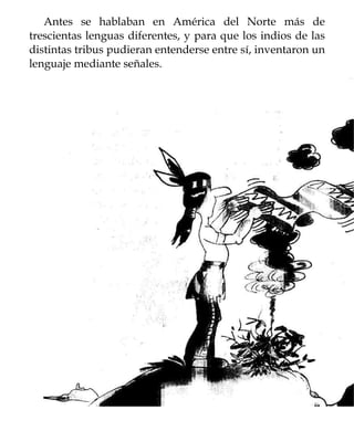 Antes se hablaban en América del Norte más de
trescientas lenguas diferentes, y para que los indios de las
distintas tribus pudieran entenderse entre sí, inventaron un
lenguaje mediante señales.
 