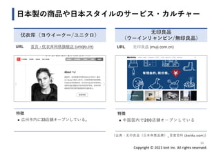 Copyright © 2021 knit Inc. All rights reserved.
日本製の商品や日本スタイルのサービス・カルチャー
36
URL 首页 - 优衣库网络旗舰店 (uniqlo.cn)
特徴
◼ 広州市内に33店舗オープンしている。
优衣库（ヨウイークー/ユニクロ）
无印良品
（ウーインリャンピン/無印良品）
URL 无印良品 (muji.com.cn)
特徴
◼ 中国国内で200店舗オープンしている
（出典：无印良品（日本杂货品牌）_百度百科 (baidu.com)）
 