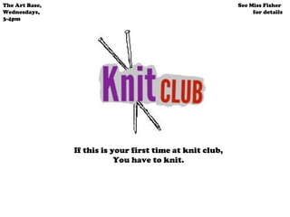 If this is your first time at knit club, You have to knit. The Art Base,  Wednesdays,  3-4pm See Miss Fisher  for details 