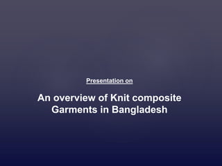 Presentation on
An overview of Knit composite
Garments in Bangladesh
 