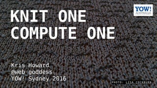 P H O T O : L I S A C O C K B U R N
KNIT ONE
COMPUTE ONE
Kris Howard
@web_goddess
YOW! Sydney 2016
 