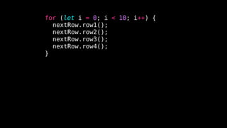 for (let i = 0; i < 10; i++) {
nextRow.row1();
nextRow.row2();
nextRow.row3();
nextRow.row4();
}
 
