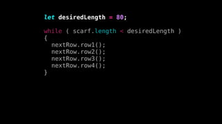 let desiredLength = 80;
while ( scarf.length < desiredLength )
{
nextRow.row1();
nextRow.row2();
nextRow.row3();
nextRow.r...