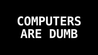 COMPUTERS
ARE DUMB
 