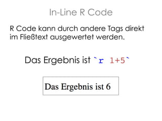 In-Line R Code
R Code kann durch andere Tags direkt
im Fließtext ausgewertet werden.

Das Ergebnis ist `r 1+5`!

 