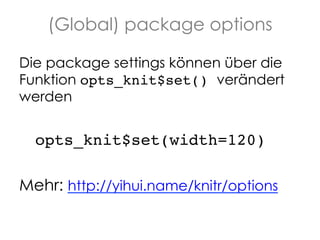 (Global) package options
Die package settings können über die
Funktion opts_knit$set() verändert
werden

!opts_knit$set(width=120)!
!
Mehr: http://yihui.name/knitr/options

 