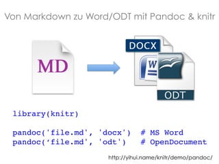 Von Markdown zu Word/ODT mit Pandoc & knitr

library(knitr)!
!
pandoc('file.md', 'docx')
pandoc(‘file.md', 'odt')

# MS Word!
# OpenDocument!

http://yihui.name/knitr/demo/pandoc/

 