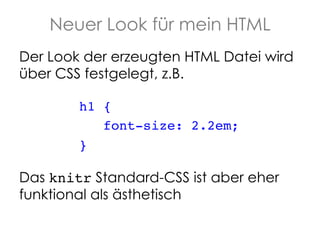 Neuer Look für mein HTML
Der Look der erzeugten HTML Datei wird
über CSS festgelegt, z.B.
h1 { !
font-size: 2.2em; !
}!
!

Das knitr Standard-CSS ist aber eher
funktional als ästhetisch

 