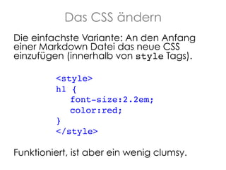 Das CSS ändern
Die einfachste Variante: An den Anfang
einer Markdown Datei das neue CSS
einzufügen (innerhalb von style Tags).
<style>!
h1 { !
!font-size:2.2em; !
! !color:red;!
}!
</style>!
!

Funktioniert, ist aber ein wenig clumsy.!

 