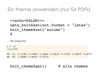 Ein theme anwenden (nur für PDFs)
<<echo=FALSE>>=!
opts_knit$set(out.format = "latex")!
knit_theme$set("autumn")!
@!

knit_theme$get()

# alle themes!

 