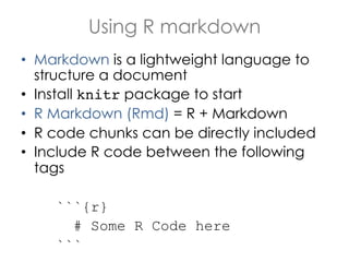 Using R markdown
•  Markdown is a lightweight language to
structure a document
•  Install knitr package to start
•  R Markdown (Rmd) = R + Markdown
•  R code chunks can be directly included
•  Include R code between the following
tags
```{r}
# Some R Code here
```

 
